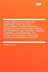 Love's Martyr; Or, Rosalins Complaint (1601) with Its Supplement, Diverse Poeticall Essaies on the Turtle and Phoenix by Shakspere, Ben Johnson, George Chapman, John Marston, Etc. Edited, with Introd., Notes and Illus. by Alexander B. Grosart