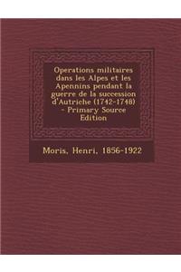 Operations Militaires Dans Les Alpes Et Les Apennins Pendant La Guerre de La Succession D'Autriche (1742-1748) - Primary Source Edition