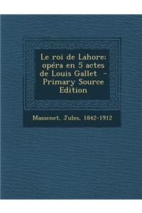 Le Roi de Lahore; Opera En 5 Actes de Louis Gallet - Primary Source Edition