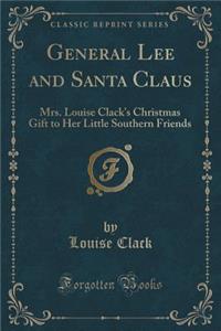 General Lee and Santa Claus: Mrs. Louise Clack's Christmas Gift to Her Little Southern Friends (Classic Reprint)