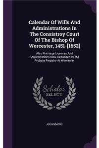 Calendar of Wills and Administrations in the Consistroy Court of the Bishop of Worcester, 1451-[1652]: Also Marriage Licenses and Sequestrations Now Deposited in the Probate Registry at Worcester