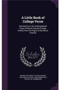 A Little Book of College Verse: Selected from the Undergraduate Verse of Mount Holyoke College, Chiefly from the Pages of the Mount Holyoke