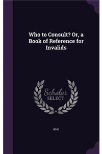 Who to Consult? Or, a Book of Reference for Invalids