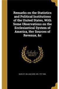 Remarks on the Statistics and Political Institutions of the United States, With Some Observations on the Ecclesiastical System of America, Her Sources of Revenue, &c