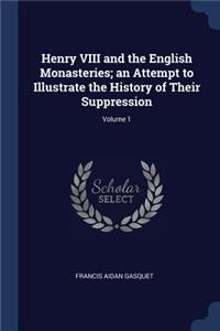 Henry VIII and the English Monasteries; An Attempt to Illustrate the History of Their Suppression; Volume 1