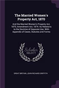 Married Women's Property Act, 1870: And the Married Women's Property Act, 1870, Amendment Act, 1874. Its Relations to the Doctrine of Separate Use. With Appendix of Cases, Statutes and