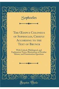 The Oedipus Coloneus of Sophocles, Chiefly According to the Text of Brunck: With Critical, Philological, and Explanatory Notes, Illustrations of Peculiar Idioms, and Examination Questions (Classic Reprint)