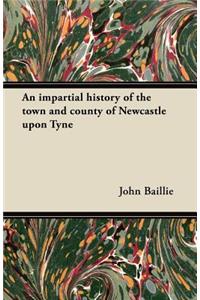 An Impartial History of the Town and County of Newcastle Upon Tyne