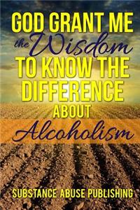 God Grant Me the Wisdom To Know The Difference About Alcoholism