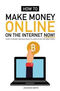 How to Make Money Online on the Internet Now: Over 10 Money Making Ideas to Cash in on the Web Today: Over 10 Money Making Ideas to Cash in on the Web Today