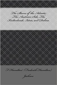 The Shores of the Adriatic the Austrian Side, the Kustenlande, Istria, and Dalma: The Austrian Side, the Kustenlande, Istria, and Dalma