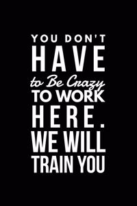 You Don't Have to Be Crazy to Work Here. We Will Train You