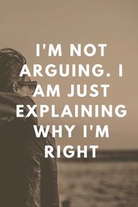 I'm Not Arguing. I Am Just Explaining Why I'm Right