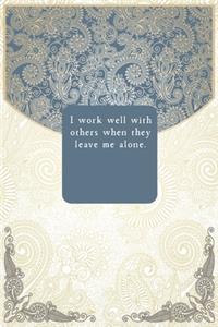 I work well with others when they leave me alone.