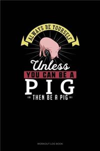 Always Be Yourself Unless You Can Be A Pig Then Be A Pig