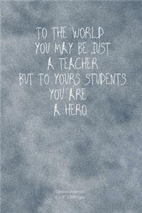 To the world you may be just a teacher but to yours students you are a HERO