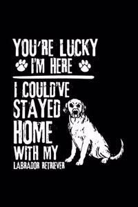 You're Lucky I'm Here I Could've Stayed Home with My Labrador Retriever