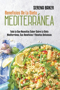 Beneficios De La Dieta Mediterránea: Todo Lo Que Necesitas Saber Sobre La Dieta Mediterránea, Sus Beneficios Y Recetas Deliciosas (Benefits of the Mediterranean Diet) (Spanish Version)