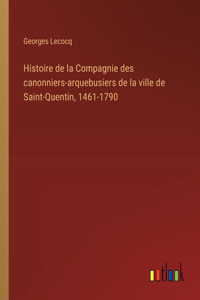 Histoire de la Compagnie des canonniers-arquebusiers de la ville de Saint-Quentin, 1461-1790