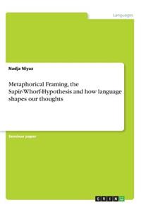 Metaphorical Framing, the Sapir-Whorf-Hypothesis and how language shapes our thoughts