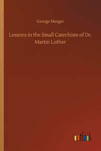 Lessons in the Small Catechism of Dr. Martin Luther