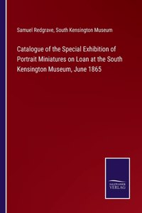 Catalogue of the Special Exhibition of Portrait Miniatures on Loan at the South Kensington Museum, June 1865