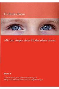 Mit den Augen eines Kindes sehen lernen - Band 1: Zur Entstehung einer Frühtraumatisierung bei Pflege- und Adoptivkindern und den möglichen Folgen