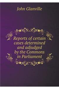 Reports of Certain Cases Determined and Adjudged by the Commons in Parliament