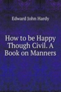 How to be Happy Though Civil. A Book on Manners