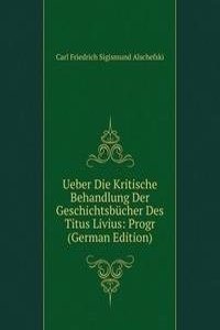 Ueber Die Kritische Behandlung Der Geschichtsbucher Des Titus Livius: Progr (German Edition)