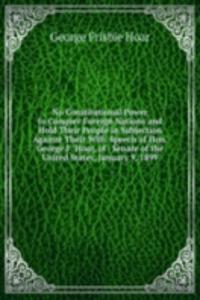 No Constitutional Power to Conquer Foreign Nations and Hold Their People in Subjection Against Their Will: Speech of Hon. George F. Hoar, of . Senate of the United States, January 9, 1899