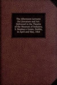 Afternoon Lectures On Literature and Art: Delivered in the Theatre of the Museum of Industry, S. Stephen's Green, Dublin, in April and May, 1864