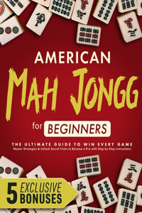 American Mah Jongg for Beginners: The Ultimate Guide to Win Every Game - Master Strategies & Unlock Secret Tricks to Become a Pro with Step by Step Instructions + 5 Bonuses