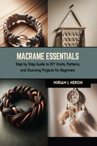 Macrame Essentials: Step by Step Guide to DIY Knots, Patterns, and Stunning Projects for Beginners