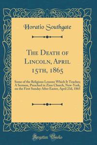 The Death of Lincoln, April 15th, 1865: Some of the Religious Lessons Which It Teaches; A Sermon, Preached in Zion Church, New-York, on the First Sunday After Easter, April 23d, 1865 (Classic Reprint)