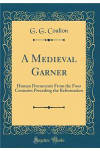 A Medieval Garner: Human Documents from the Four Centuries Preceding the Reformation (Classic Reprint)