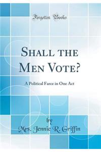 Shall the Men Vote?: A Political Farce in One Act (Classic Reprint): A Political Farce in One Act (Classic Reprint)