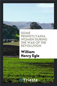 Some Pennsylvania Women During the War of the Revolution