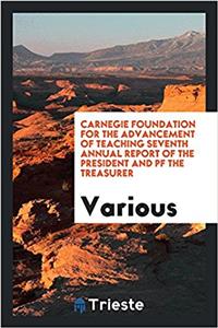 Carnegie Foundation for the Advancement of Teaching Seventh Annual Report of the President and Pf the Treasurer