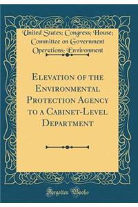 Elevation of the Environmental Protection Agency to a Cabinet-Level Department (Classic Reprint)