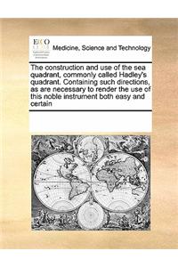 The Construction and Use of the Sea Quadrant, Commonly Called Hadley's Quadrant. Containing Such Directions, as Are Necessary to Render the Use of This Noble Instrument Both Easy and Certain