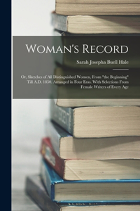 Woman's Record; or, Sketches of all Distinguished Women, From the Beginning Till A.D. 1850. Arranged in Four Eras. With Selections From Female Writers of Every Age