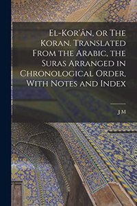 El-Kor'ân, or The Koran. Translated From the Arabic, the Suras Arranged in Chronological Order, With Notes and Index