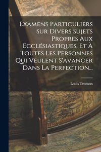Examens Particuliers Sur Divers Sujets Propres Aux Ecclésiastiques, Et À Toutes Les Personnes Qui Veulent S'avancer Dans La Perfection...