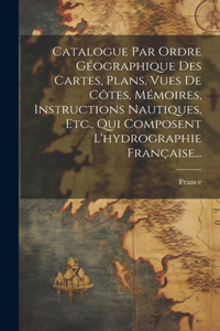 Catalogue Par Ordre Géographique Des Cartes, Plans, Vues De Côtes, Mémoires, Instructions Nautiques, Etc., Qui Composent L'hydrographie Française...