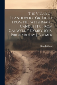 Vicar of Llandovery, Or, Light From the Welshman's Candle [Tr. From Canwyll Y Cymry, by R. Prichard] by J. Bulmer