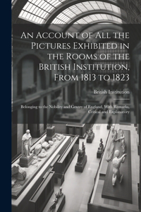 Account of All the Pictures Exhibited in the Rooms of the British Institution, From 1813 to 1823