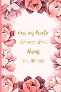 First My Mother, Forever My Friend, Always Your Little Girl: Beautiful, Floral Journal for Mom - Mother Appreciation or Mother's Day Gift from Daughter - 6x9 Size with 120 Journal-Lined Pages