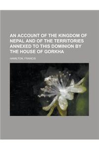 An Account of the Kingdom of Nepal and of the Territories Annexed to This Dominion by the House of Gorkha