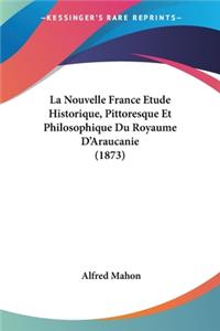 Nouvelle France Etude Historique, Pittoresque Et Philosophique Du Royaume D'Araucanie (1873)